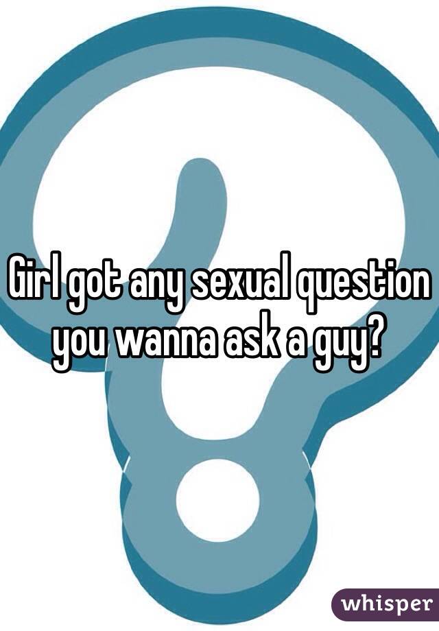 Girl got any sexual question you wanna ask a guy?