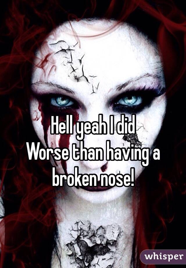 Hell yeah I did
Worse than having a broken nose!