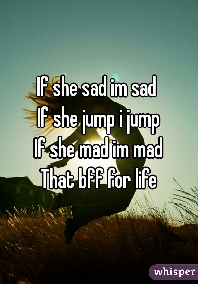 If she sad im sad 
If she jump i jump
If she mad im mad
That bff for life