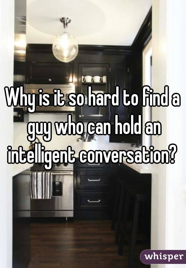Why is it so hard to find a guy who can hold an intelligent conversation? 