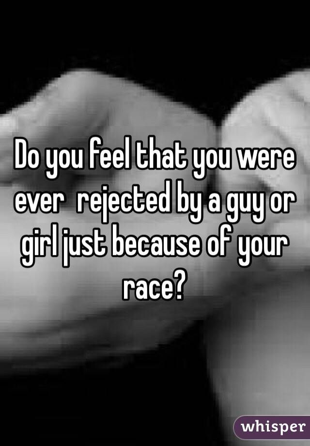 Do you feel that you were ever  rejected by a guy or girl just because of your race? 