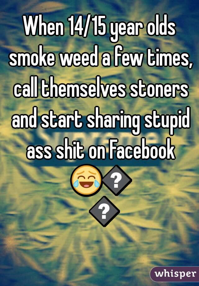 When 14/15 year olds smoke weed a few times, call themselves stoners and start sharing stupid ass shit on Facebook 😂😂😂