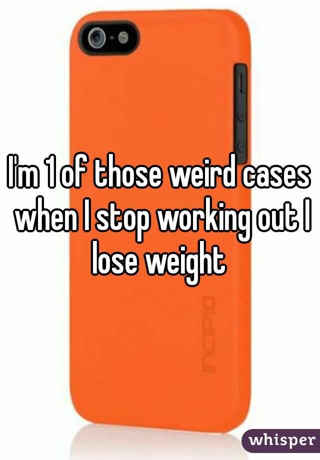 I'm 1 of those weird cases when I stop working out I lose weight 