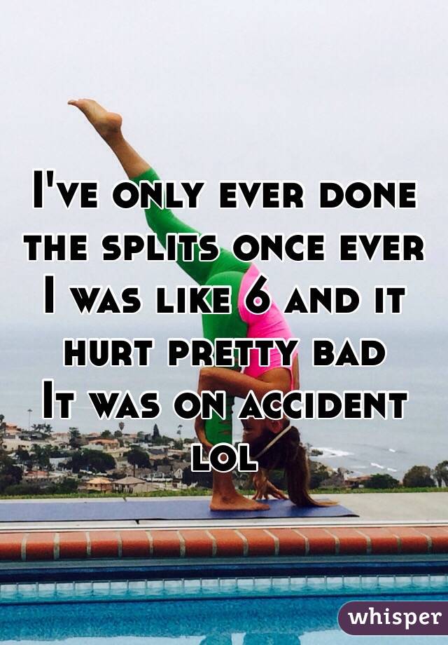 I've only ever done the splits once ever
I was like 6 and it hurt pretty bad
It was on accident lol