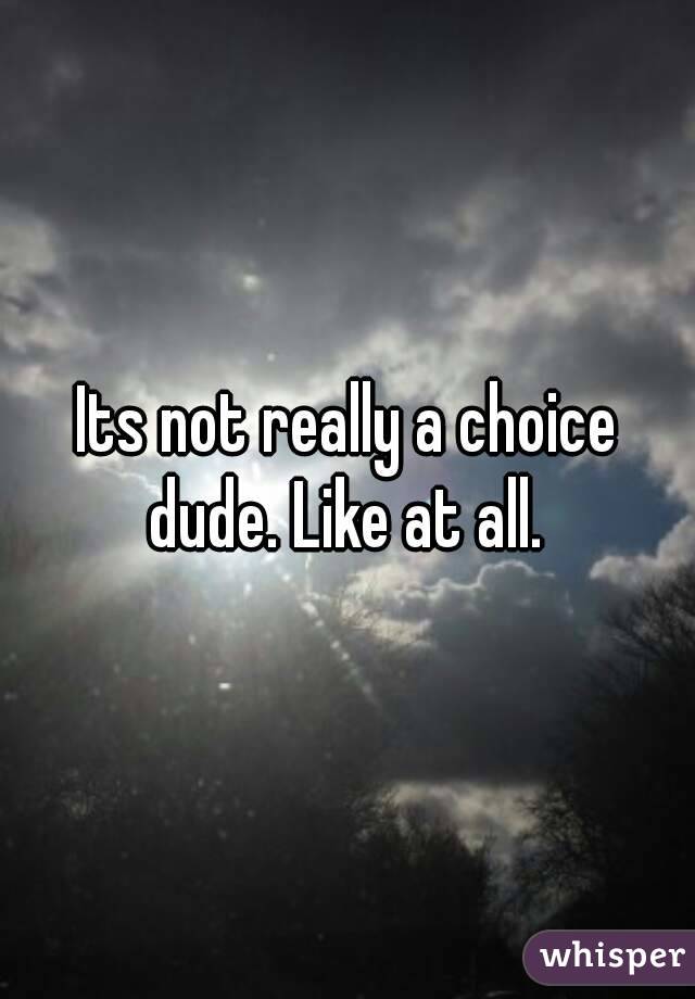 Its not really a choice dude. Like at all. 