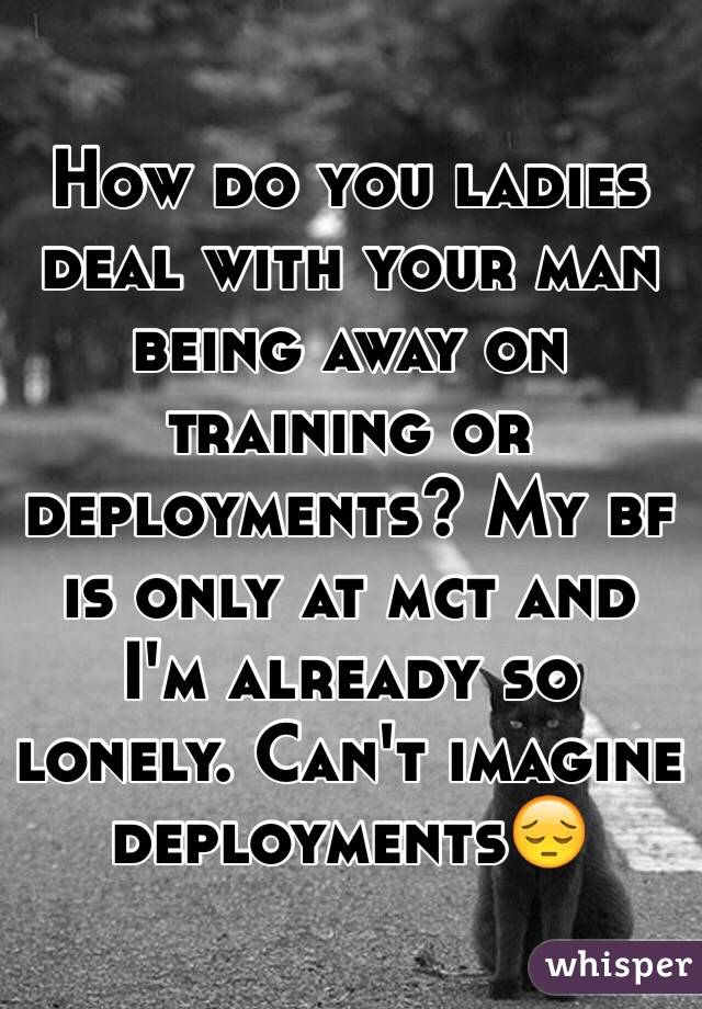 How do you ladies deal with your man being away on training or deployments? My bf is only at mct and I'm already so lonely. Can't imagine deployments😔 