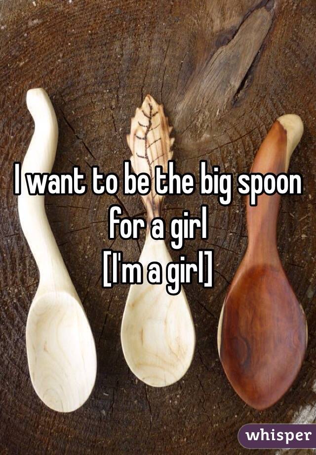 I want to be the big spoon for a girl
 [I'm a girl]