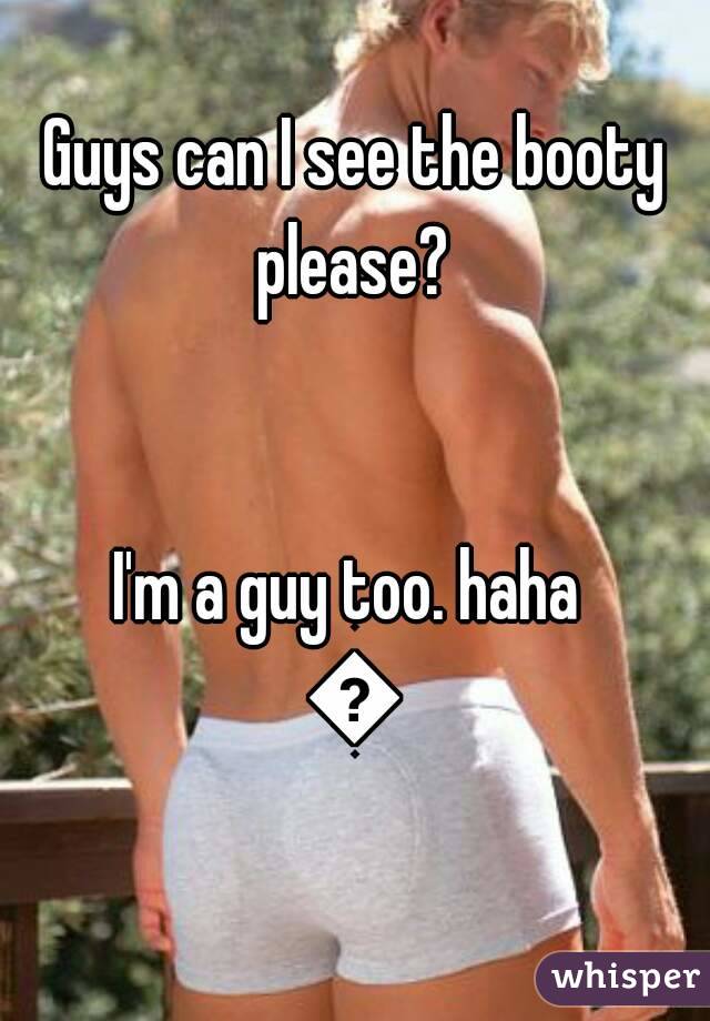 Guys can I see the booty please? 


I'm a guy too. haha 
😈