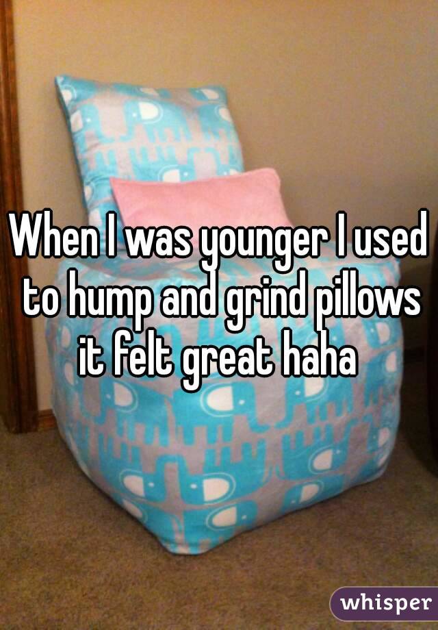 When I was younger I used to hump and grind pillows it felt great haha 
