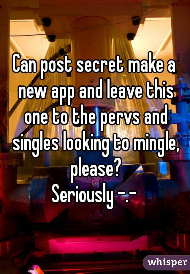 Can post secret make a new app and leave this one to the pervs and singles looking to mingle, please?
Seriously -.-