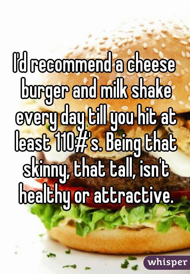I'd recommend a cheese burger and milk shake every day till you hit at least 110#'s. Being that skinny, that tall, isn't healthy or attractive.