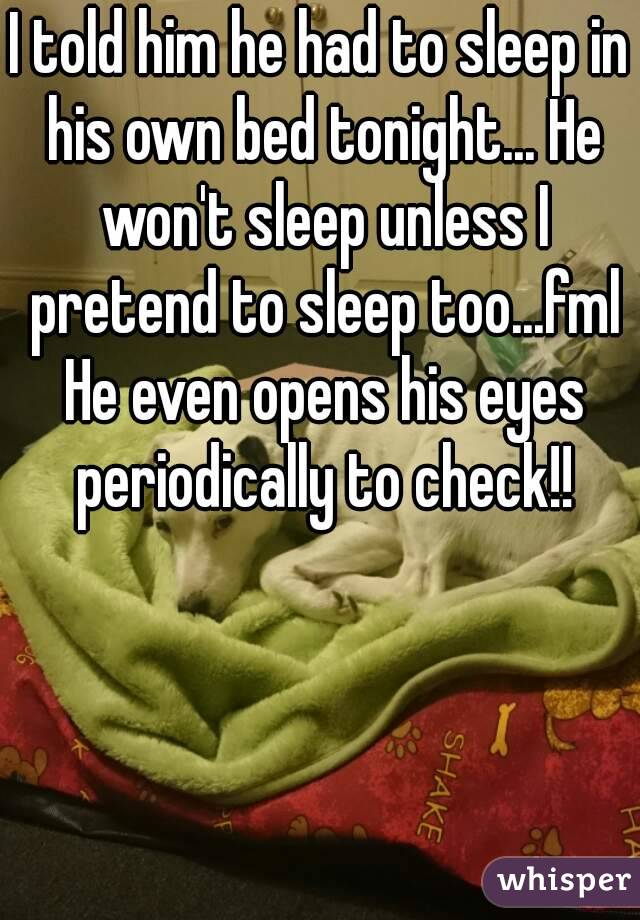 I told him he had to sleep in his own bed tonight... He won't sleep unless I pretend to sleep too...fml He even opens his eyes periodically to check!!