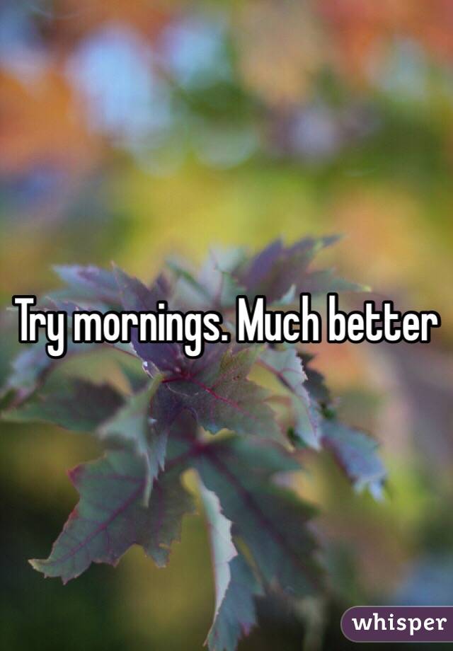 Try mornings. Much better