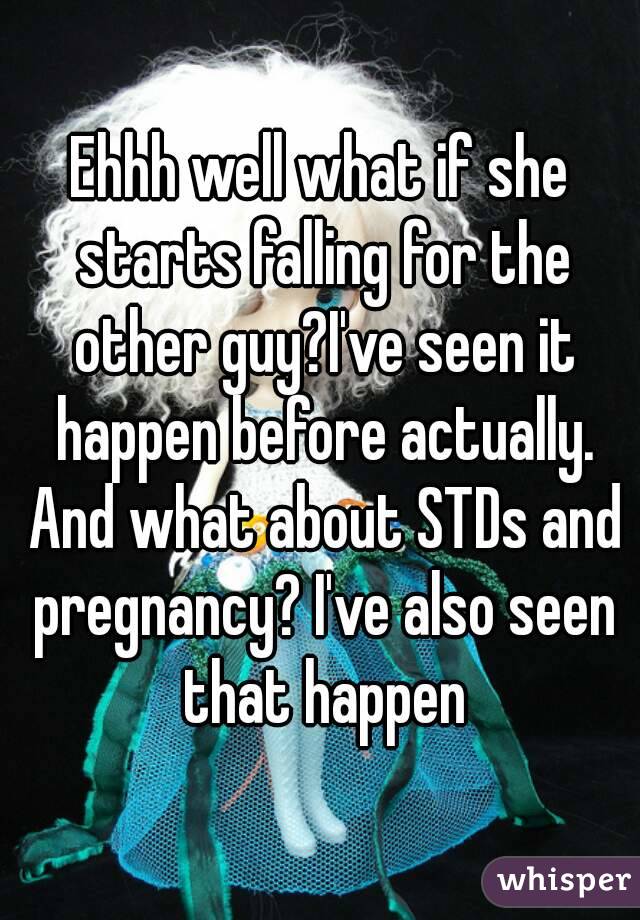 Ehhh well what if she starts falling for the other guy?I've seen it happen before actually. And what about STDs and pregnancy? I've also seen that happen