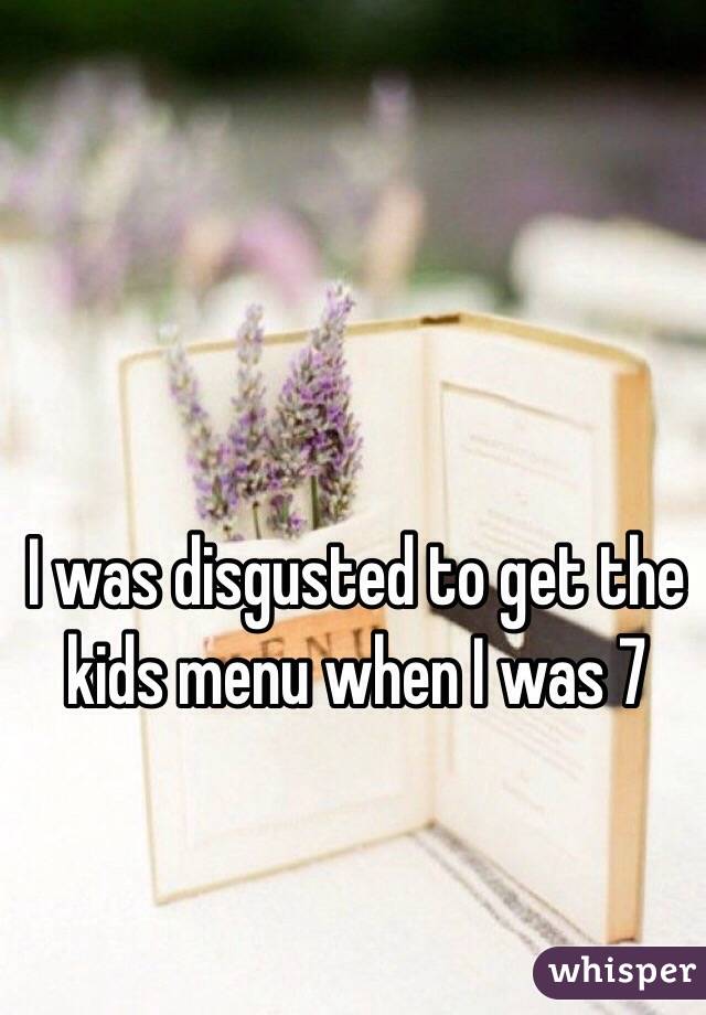 I was disgusted to get the kids menu when I was 7