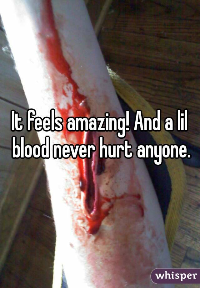 It feels amazing! And a lil blood never hurt anyone.