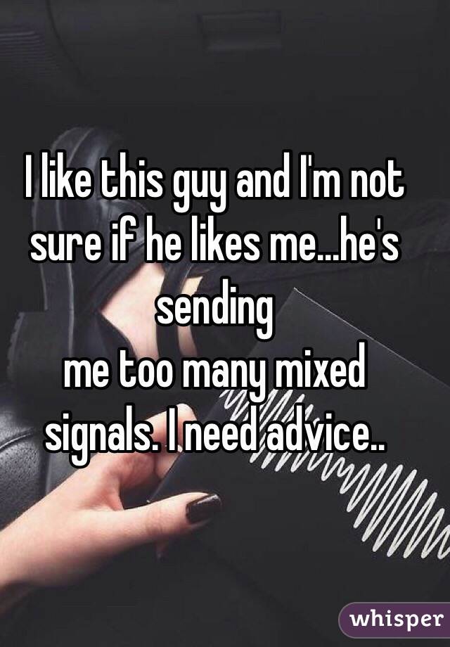 I like this guy and I'm not sure if he likes me...he's sending
 me too many mixed signals. I need advice..
