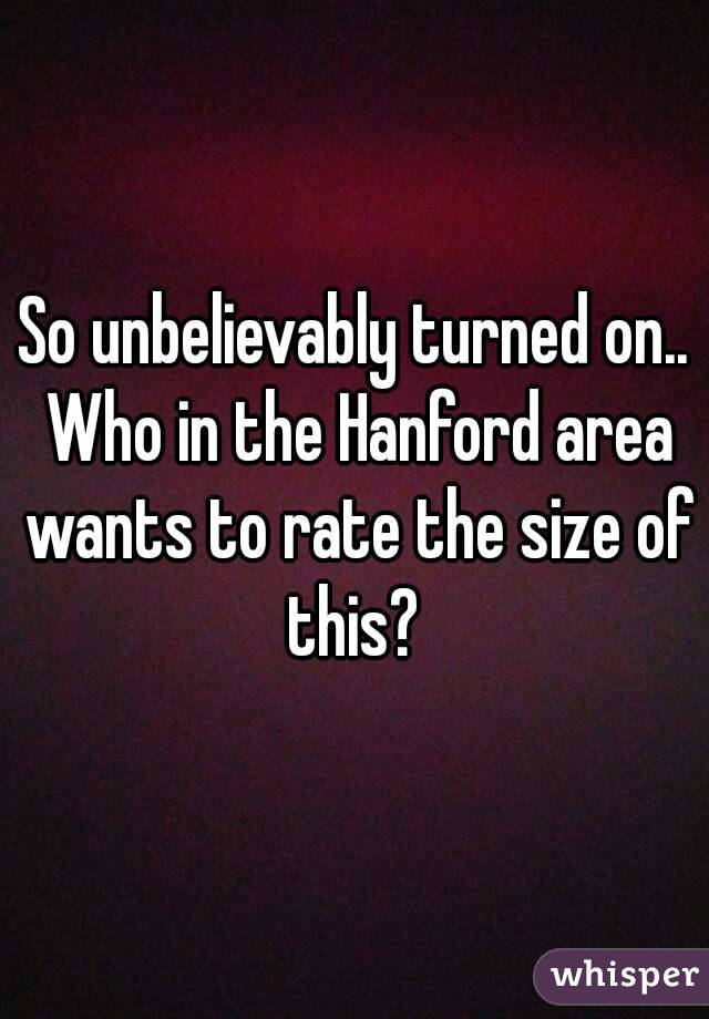 So unbelievably turned on.. Who in the Hanford area wants to rate the size of this? 
