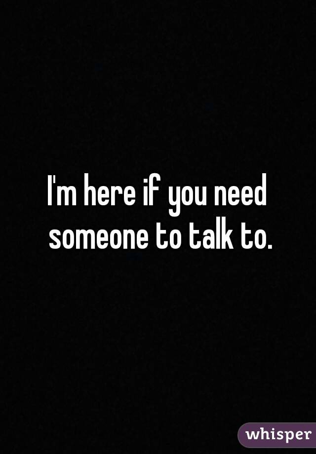 I'm here if you need someone to talk to.