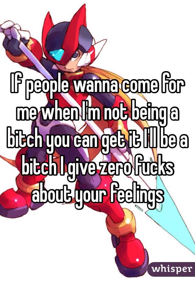 If people wanna come for me when I'm not being a bitch you can get it I'll be a bitch I give zero fucks about your feelings 