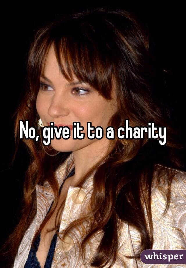 No, give it to a charity