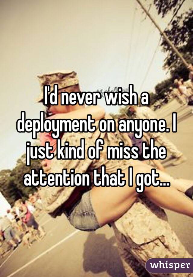 I'd never wish a deployment on anyone. I just kind of miss the attention that I got...