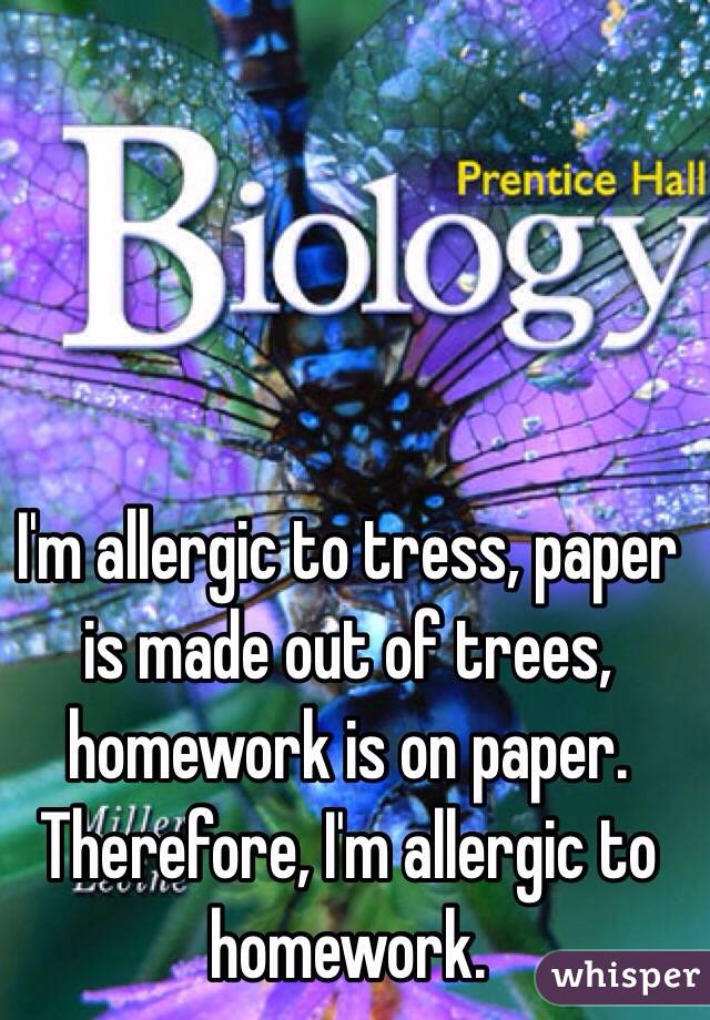 I'm allergic to tress, paper is made out of trees, homework is on paper. Therefore, I'm allergic to homework. 