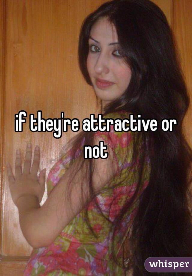 if they're attractive or not 