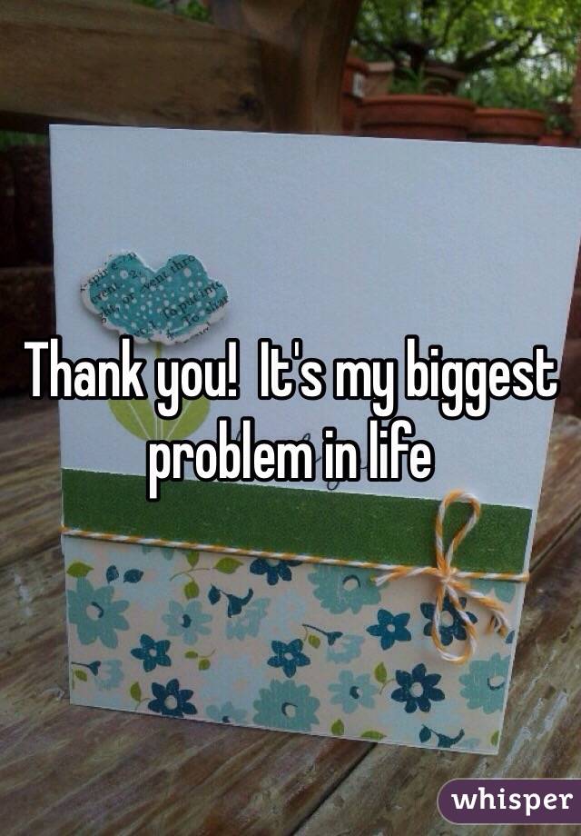 Thank you!  It's my biggest problem in life