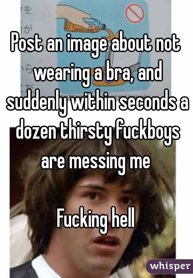 Post an image about not wearing a bra, and suddenly within seconds a dozen thirsty fuckboys are messing me 

Fucking hell