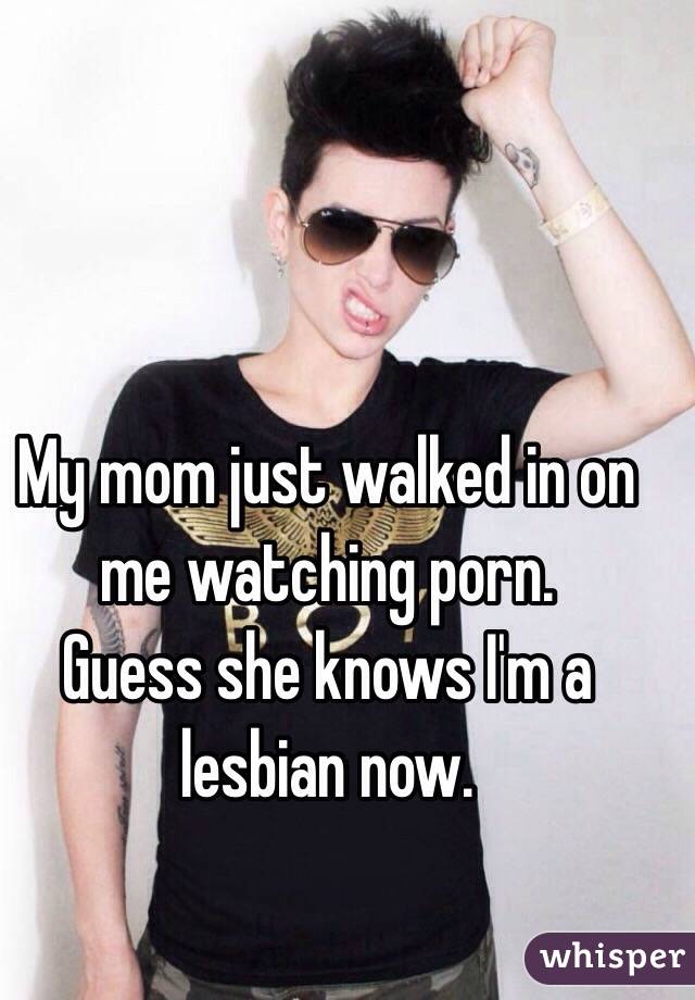 My mom just walked in on me watching porn. 
Guess she knows I'm a lesbian now. 