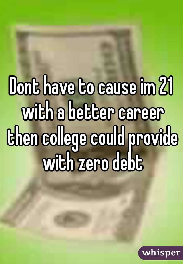 Dont have to cause im 21 with a better career then college could provide with zero debt
