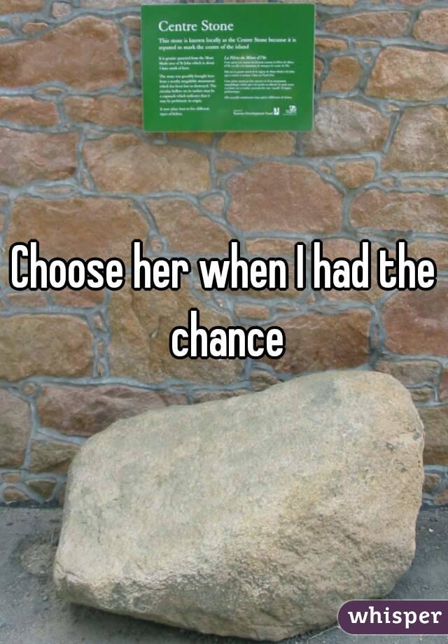 Choose her when I had the chance