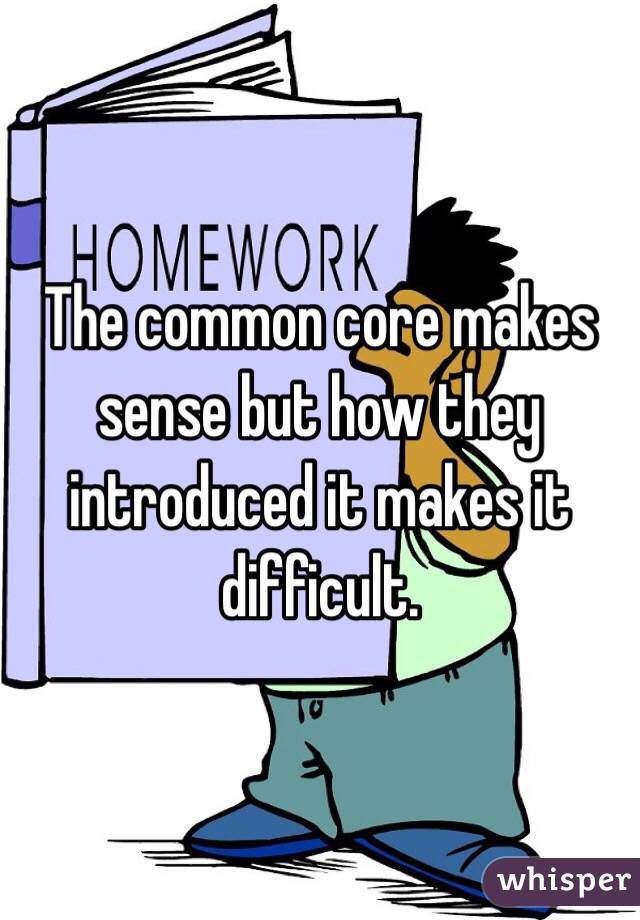 The common core makes sense but how they introduced it makes it difficult. 
