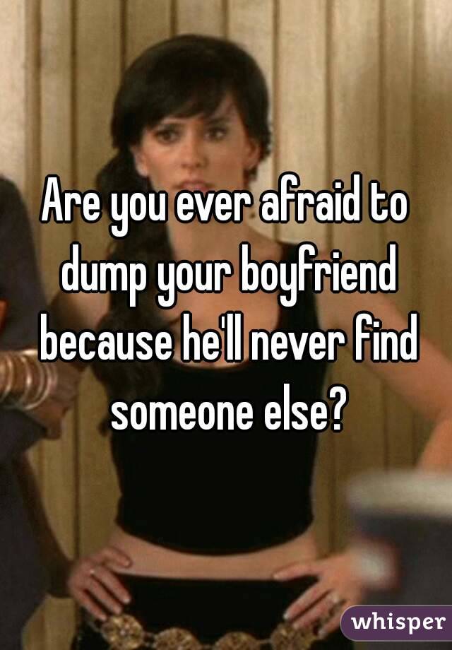 Are you ever afraid to dump your boyfriend because he'll never find someone else?