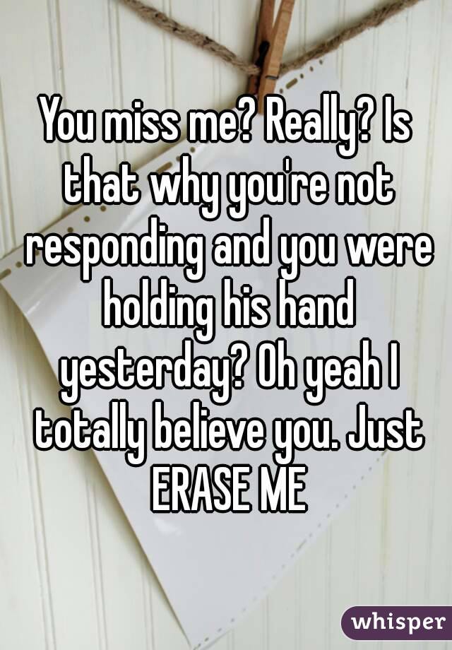 You miss me? Really? Is that why you're not responding and you were holding his hand yesterday? Oh yeah I totally believe you. Just ERASE ME