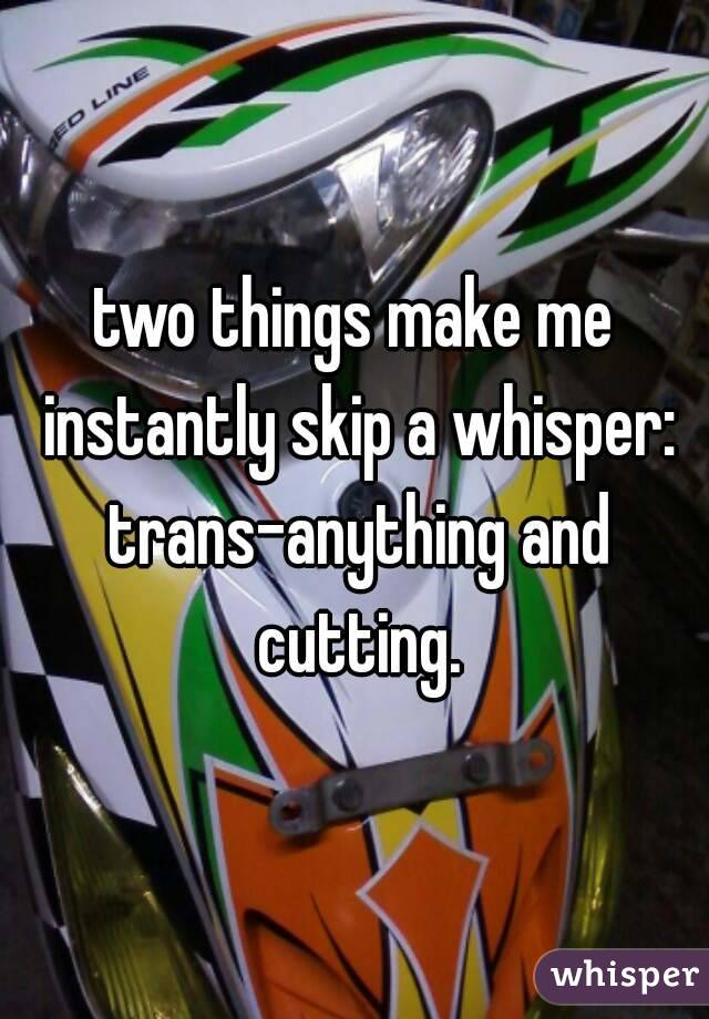 two things make me instantly skip a whisper: trans-anything and cutting.