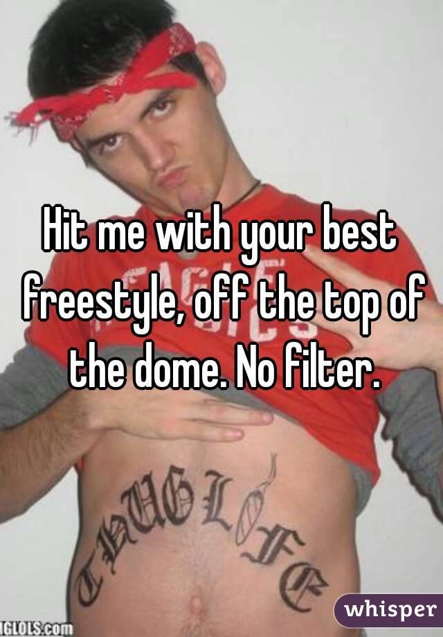 Hit me with your best freestyle, off the top of the dome. No filter.