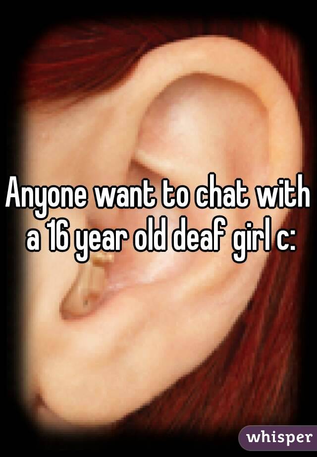 Anyone want to chat with a 16 year old deaf girl c: