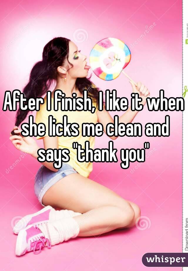 After I finish, I like it when she licks me clean and says "thank you" 
