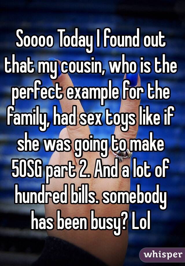 Soooo Today I found out that my cousin, who is the perfect example for the family, had sex toys like if she was going to make 50SG part 2. And a lot of hundred bills. somebody has been busy? Lol