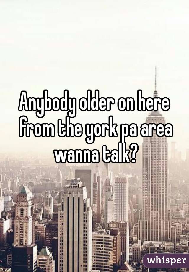 Anybody older on here from the york pa area wanna talk?