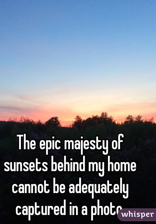 The epic majesty of sunsets behind my home cannot be adequately captured in a photo.