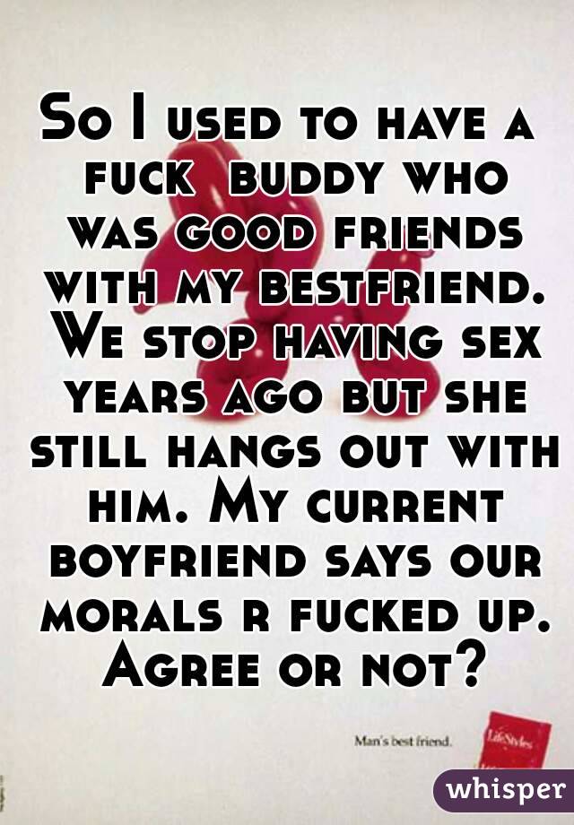 So I used to have a fuck  buddy who was good friends with my bestfriend. We stop having sex years ago but she still hangs out with him. My current boyfriend says our morals r fucked up. Agree or not?
