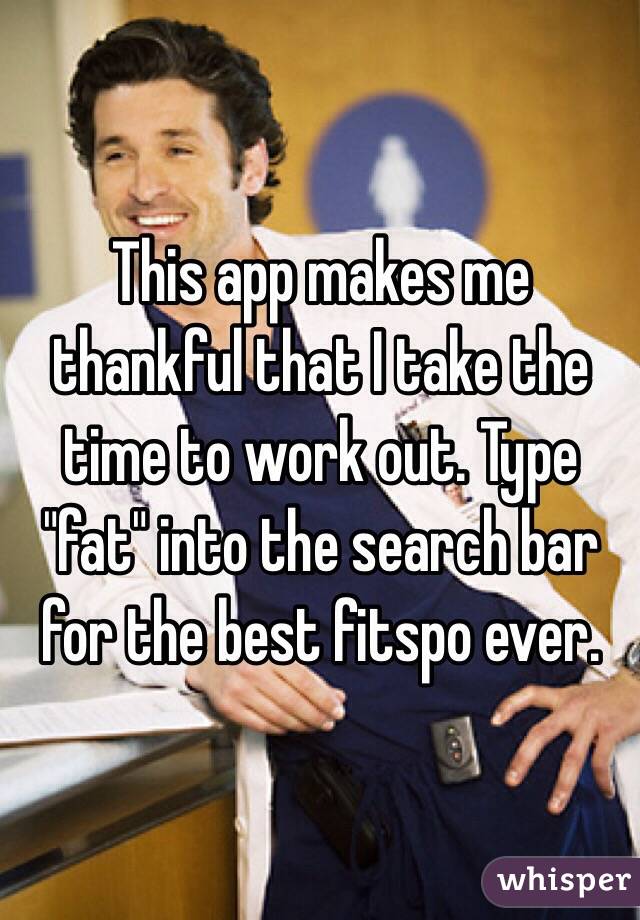 This app makes me thankful that I take the time to work out. Type "fat" into the search bar for the best fitspo ever.