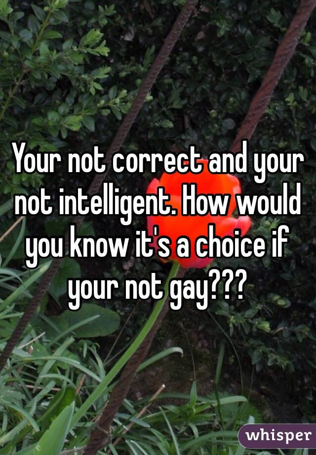 Your not correct and your not intelligent. How would you know it's a choice if your not gay??? 