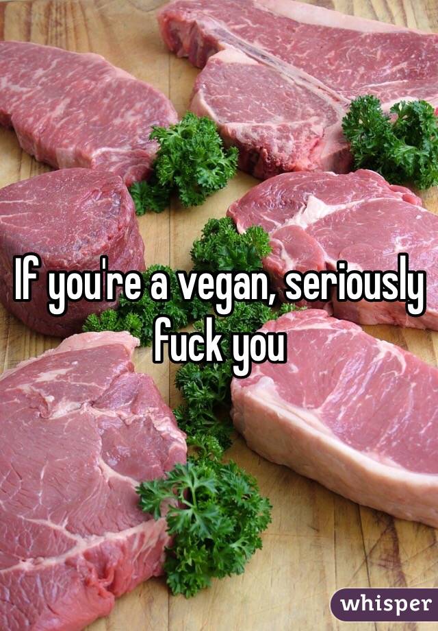 If you're a vegan, seriously fuck you 