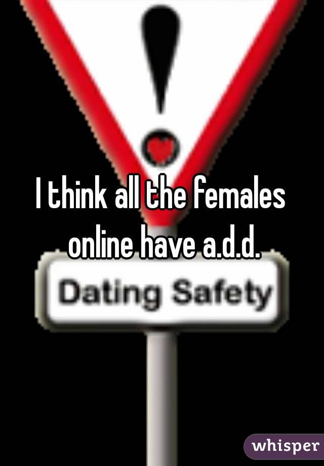 I think all the females online have a.d.d.