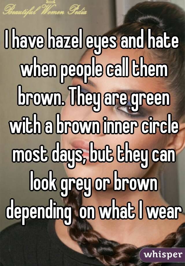 I have hazel eyes and hate when people call them brown. They are green with a brown inner circle most days, but they can look grey or brown depending  on what I wear