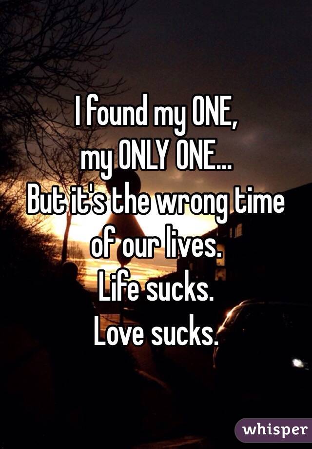 I found my ONE, 
my ONLY ONE... 
But it's the wrong time 
of our lives. 
Life sucks. 
Love sucks. 